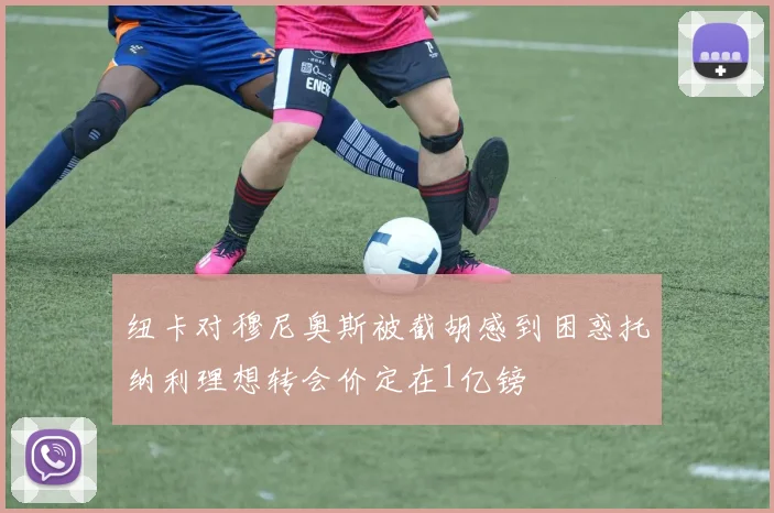 纽卡对穆尼奥斯被截胡感到困惑托纳利理想转会价定在1亿镑