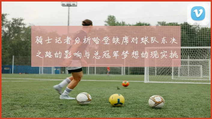 骑士记者分析哈登缺席对球队东决之路的影响与总冠军梦想的现实挑战