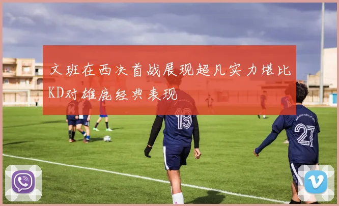 文班在西决首战展现超凡实力堪比KD对雄鹿经典表现