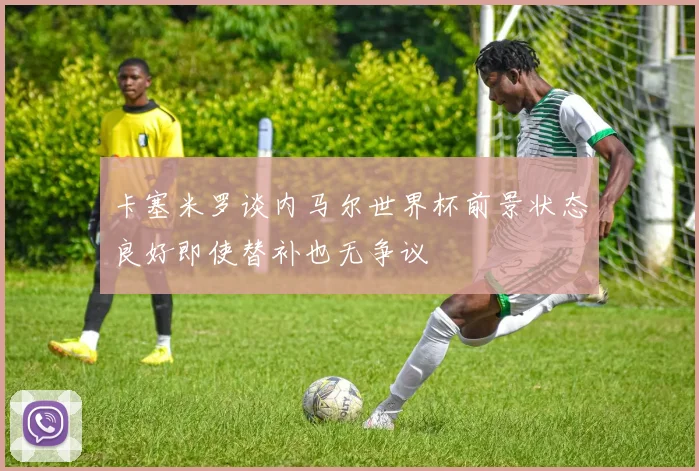 卡塞米罗谈内马尔世界杯前景状态良好即使替补也无争议