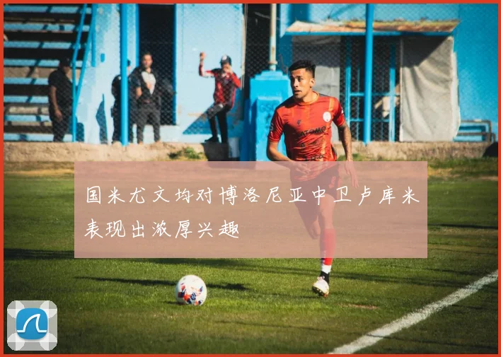 国米尤文均对博洛尼亚中卫卢库米表现出浓厚兴趣