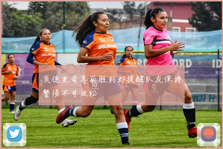 莫德里奇喜获胜利却提醒队友保持警惕不可放松