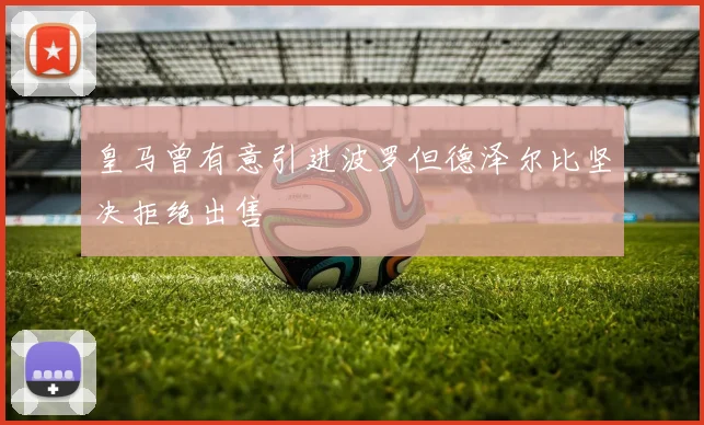 皇马曾有意引进波罗但德泽尔比坚决拒绝出售
