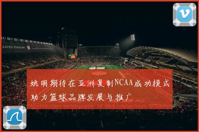 姚明期待在亚洲复制NCAA成功模式助力篮球品牌发展与推广