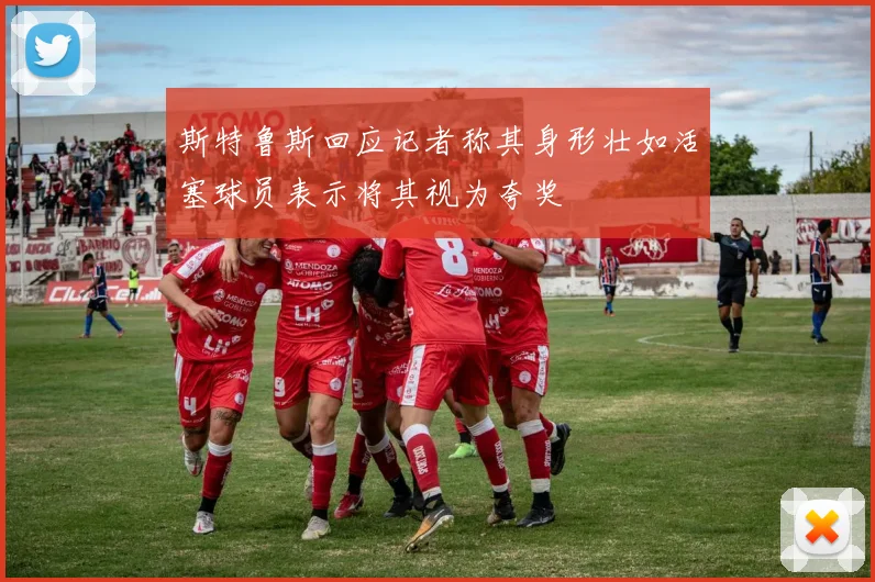 斯特鲁斯回应记者称其身形壮如活塞球员表示将其视为夸奖