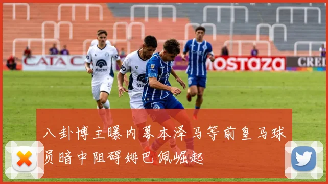 八卦博主曝内幕本泽马等前皇马球员暗中阻碍姆巴佩崛起