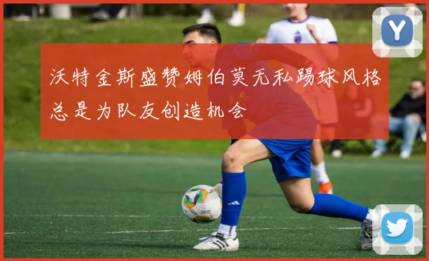 沃特金斯盛赞姆伯莫无私踢球风格总是为队友创造机会