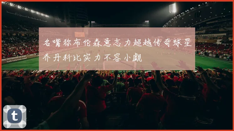 名嘴称布伦森意志力超越传奇球星乔丹科比实力不容小觑